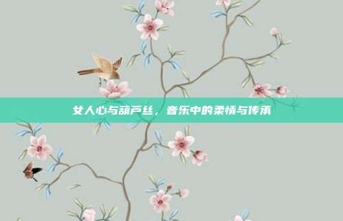 女人心与葫芦丝,音乐中的柔情与传承