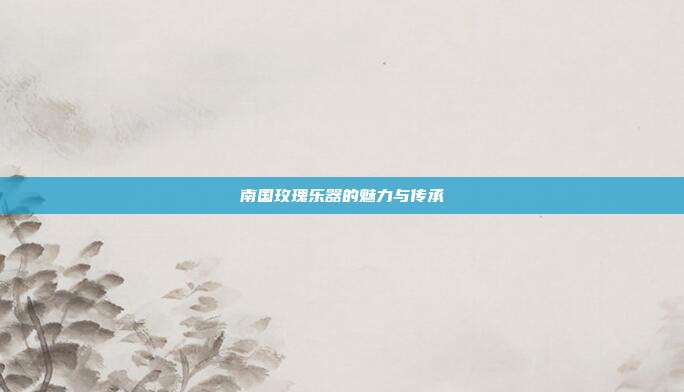 南国玫瑰乐器的魅力与传承