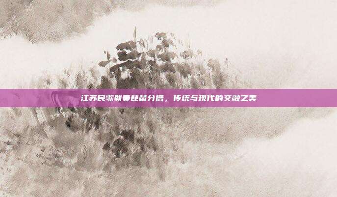 江苏民歌联奏琵琶分谱，传统与现代的交融之美