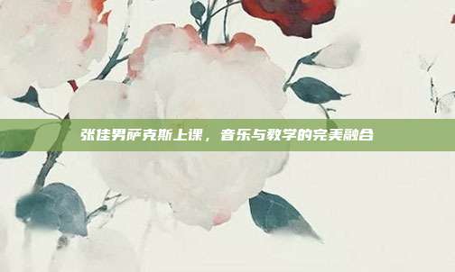 张佳男萨克斯上课，音乐与教学的完美融合