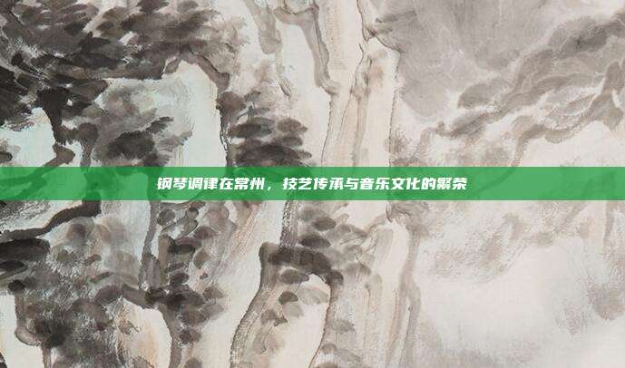 钢琴调律在常州，技艺传承与音乐文化的繁荣