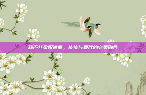 葫芦丝梁祝演奏,传统与现代的完美融合