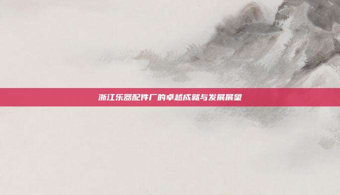 浙江乐器配件厂的卓越成就与发展展望