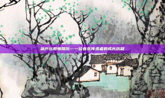 葫芦丝教师简历—一位音乐传承者的成长历程