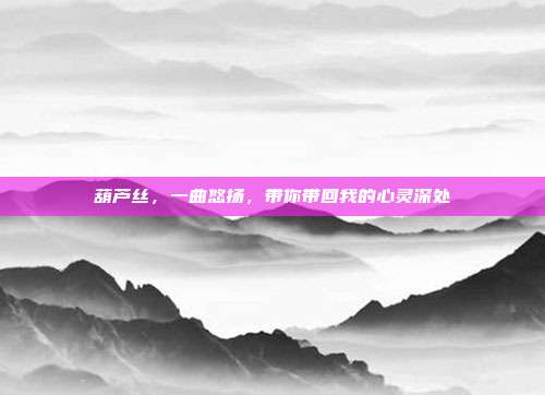 葫芦丝，一曲悠扬，带你带回我的心灵深处