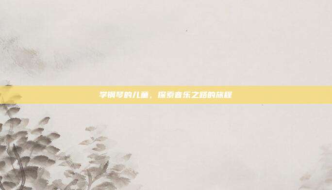 学钢琴的儿童，探索音乐之路的旅程