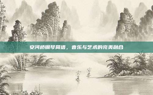 安河桥钢琴简谱，音乐与艺术的完美融合