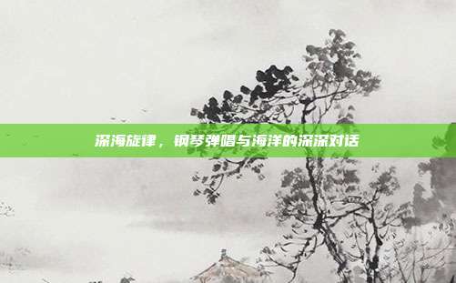 深海旋律，钢琴弹唱与海洋的深深对话