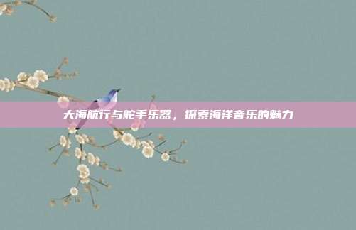 大海航行与舵手乐器，探索海洋音乐的魅力