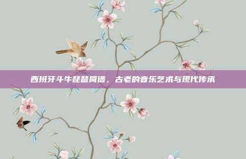 西班牙斗牛琵琶简谱，古老的音乐艺术与现代传承