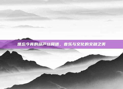 难忘今宵的葫芦丝简谱，音乐与文化的交融之美