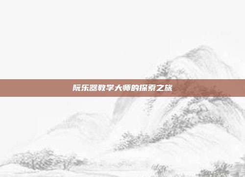 阮乐器教学大师的探索之旅