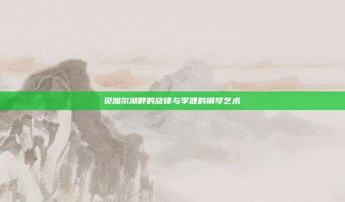 贝加尔湖畔的旋律与李健的钢琴艺术