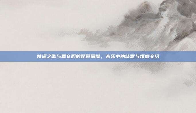 扶摇之歌与莫文蔚的琵琶简谱，音乐中的诗意与情感交织