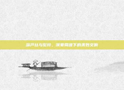 葫芦丝与驼铃，演奏简谱下的美妙交响
