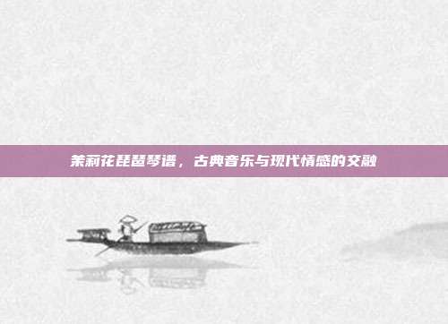 茉莉花琵琶琴谱，古典音乐与现代情感的交融
