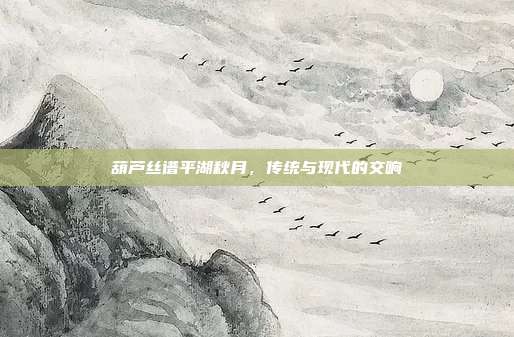葫芦丝谱平湖秋月，传统与现代的交响
