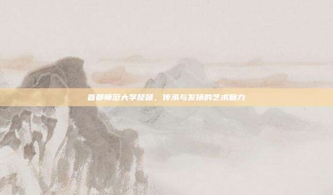 首都师范大学琵琶，传承与发扬的艺术魅力