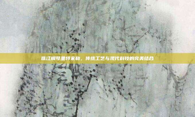 珠江钢琴里特米勒，传统工艺与现代科技的完美结合