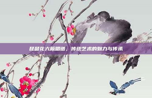 琵琶花六板唱谱，传统艺术的魅力与传承
