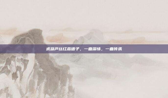 求葫芦丝红燕谱子，一曲深情，一曲传承
