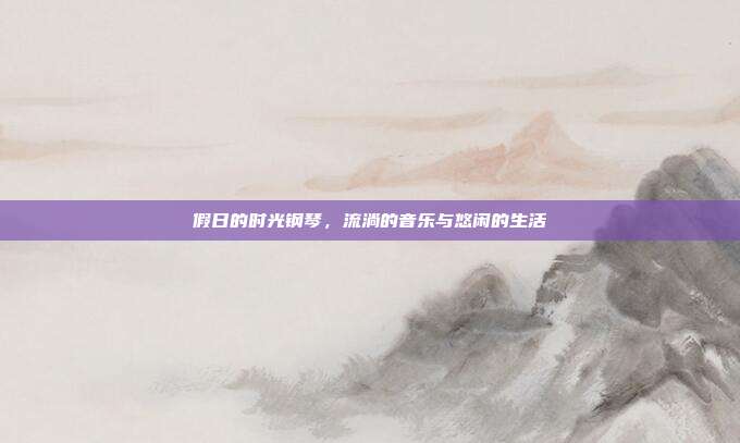 假日的时光钢琴，流淌的音乐与悠闲的生活