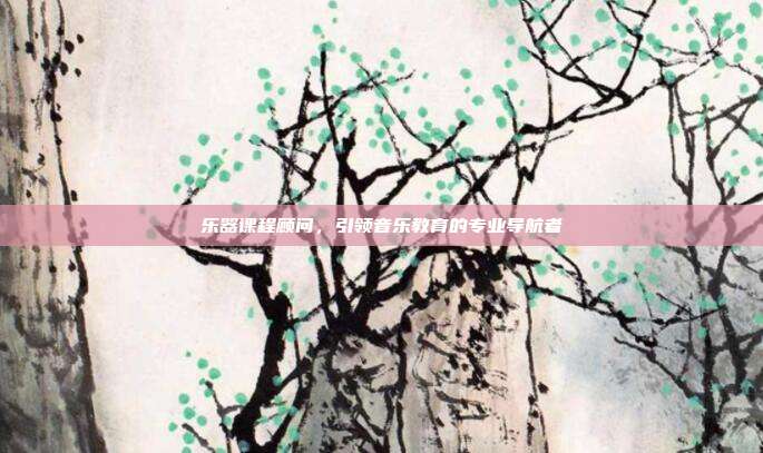 乐器课程顾问，引领音乐教育的专业导航者