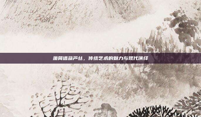 萧简谱葫芦丝，传统艺术的魅力与现代演绎