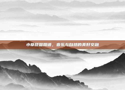 小草琵琶简谱，音乐与自然的美好交融