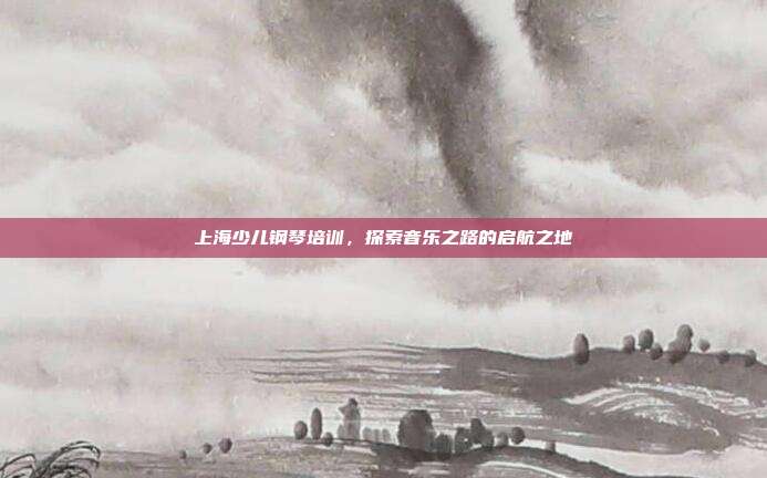 上海少儿钢琴培训，探索音乐之路的启航之地