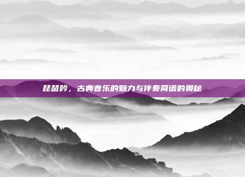 琵琶吟，古典音乐的魅力与伴奏简谱的奥秘
