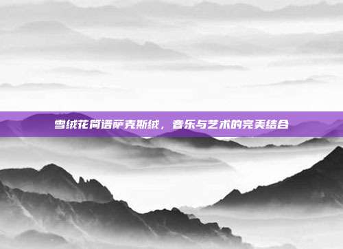 雪绒花简谱萨克斯绒，音乐与艺术的完美结合