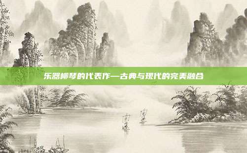 乐器柳琴的代表作—古典与现代的完美融合