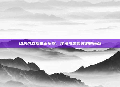 山东劳立斯世正乐器，传承与创新交响的乐章