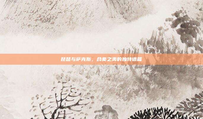 琵琶与萨克斯，合奏之美的独特谱篇