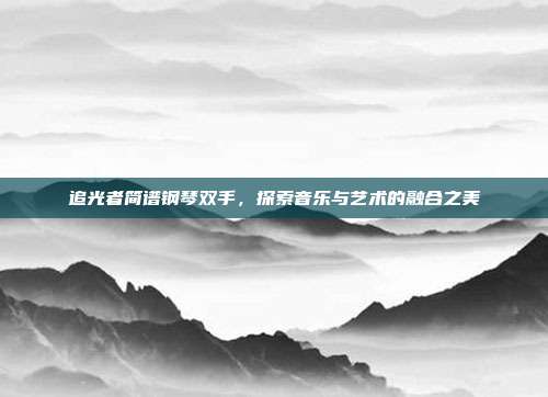 追光者简谱钢琴双手，探索音乐与艺术的融合之美