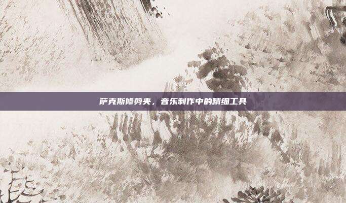 萨克斯修剪夹，音乐制作中的精细工具