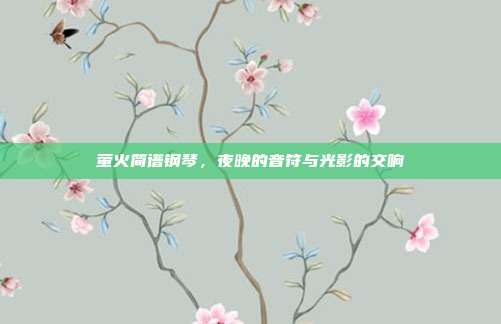 萤火简谱钢琴，夜晚的音符与光影的交响