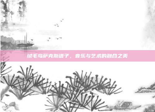 绒毛鸟萨克斯谱子,音乐与艺术的融合之美