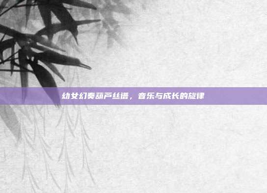 幼女幻奏葫芦丝谱，音乐与成长的旋律