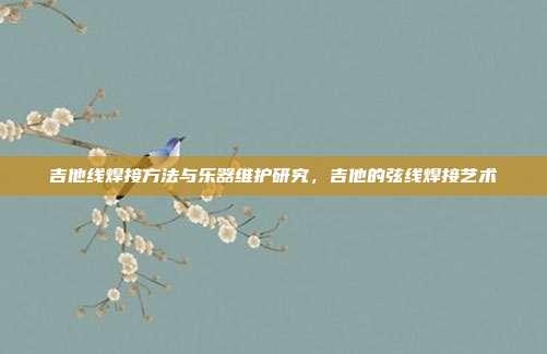 吉他线焊接方法与乐器维护研究，吉他的弦线焊接艺术