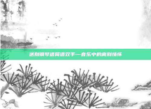 送别钢琴谱简谱双手—音乐中的离别情怀