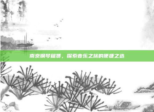 南京钢琴租赁,探索音乐之旅的便捷之选