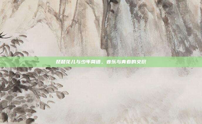 琵琶花儿与少年简谱，音乐与青春的交织