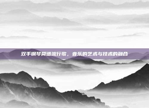 双手钢琴简谱流行歌，音乐的艺术与技术的融合