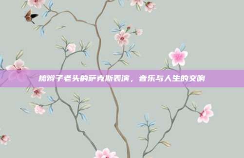 梳辫子老头的萨克斯表演,音乐与人生的交响