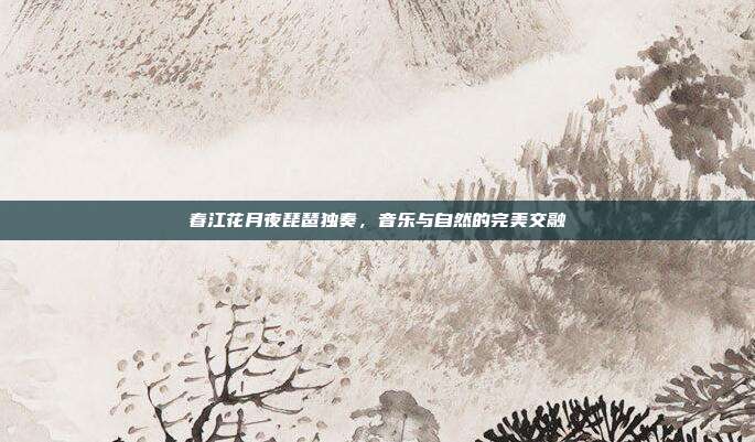 春江花月夜琵琶独奏，音乐与自然的完美交融