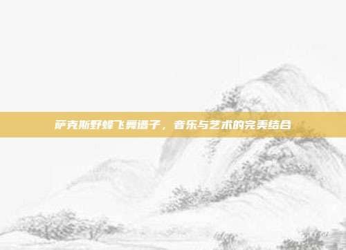 萨克斯野蜂飞舞谱子，音乐与艺术的完美结合