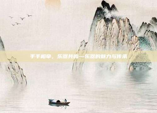 手手相牵，乐器共鸣—乐器的魅力与传承