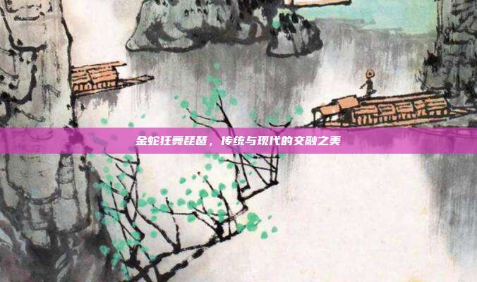 金蛇狂舞琵琶，传统与现代的交融之美